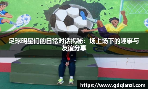 足球明星们的日常对话揭秘：场上场下的趣事与友谊分享