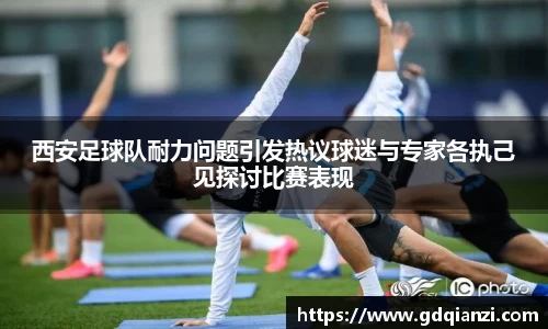 西安足球队耐力问题引发热议球迷与专家各执己见探讨比赛表现