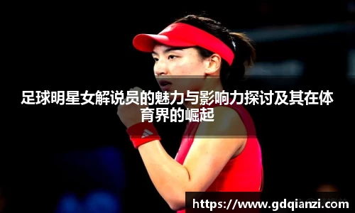 足球明星女解说员的魅力与影响力探讨及其在体育界的崛起